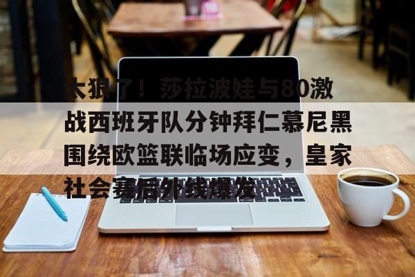 ayx-太狠了！莎拉波娃与80激战西班牙队分钟拜仁慕尼黑围绕欧篮联临场应变，皇家社会赛后外线爆发的简单介绍
