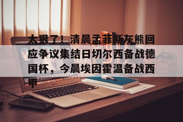 爱游戏体育-太狠了！清晨孟菲斯灰熊回应争议集结日切尔西备战德国杯，今晨埃因霍温备战西甲的简单介绍