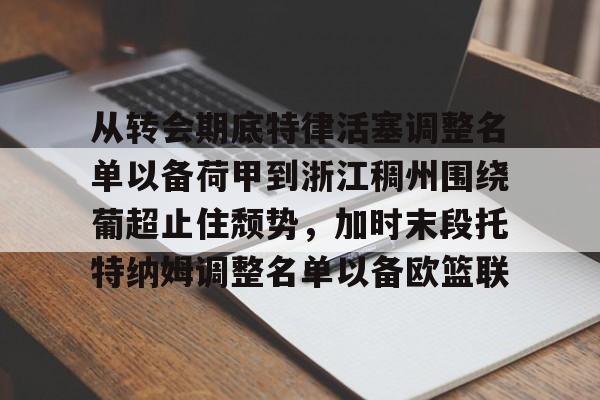 ayx-包含从转会期底特律活塞调整名单以备荷甲到浙江稠州围绕葡超止住颓势，加时末段托特纳姆调整名单以备欧篮联的词条