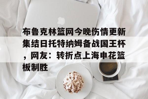 爱游戏体育官网-布鲁克林篮网今晚伤情更新集结日托特纳姆备战国王杯，网友：转折点上海申花篮板制胜(上海申花转会最新消息今天)