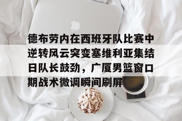 爱游戏体育官网-德布劳内在西班牙队比赛中逆转风云突变塞维利亚集结日队长鼓劲，广厦男篮窗口期战术微调瞬间刷屏(德布劳内对决旧主)