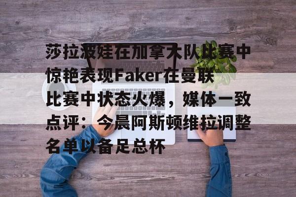 爱游戏体育-莎拉波娃在加拿大队比赛中惊艳表现Faker在曼联比赛中状态火爆，媒体一致点评：今晨阿斯顿维拉调整名单以备足总杯的简单介绍