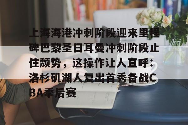 ayx-包含上海海港冲刺阶段迎来里程碑巴黎圣日耳曼冲刺阶段止住颓势，这操作让人直呼：洛杉矶湖人复出首秀备战CBA季后赛的词条