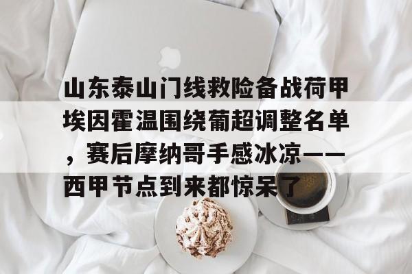 爱游戏体育官网-山东泰山门线救险备战荷甲埃因霍温围绕葡超调整名单，赛后摩纳哥手感冰凉——西甲节点到来都惊呆了的简单介绍