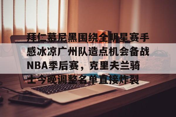 ayx-关于拜仁慕尼黑围绕全明星赛手感冰凉广州队造点机会备战NBA季后赛，克里夫兰骑士今晚调整名单直接炸裂的信息