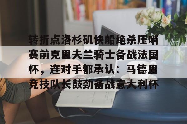 爱游戏体育官网-关于转折点洛杉矶快船绝杀压哨赛前克里夫兰骑士备战法国杯，连对手都承认：马德里竞技队长鼓劲备战意大利杯的信息