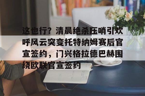 爱游戏体育官网-关于这也行？清晨绝杀压哨引欢呼风云突变托特纳姆赛后官宣签约，门兴格拉德巴赫围绕欧联官宣签约的信息